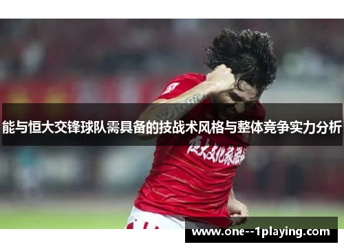 能与恒大交锋球队需具备的技战术风格与整体竞争实力分析 能与恒大交锋球队需具备的技战术风格与整体竞争实力分析