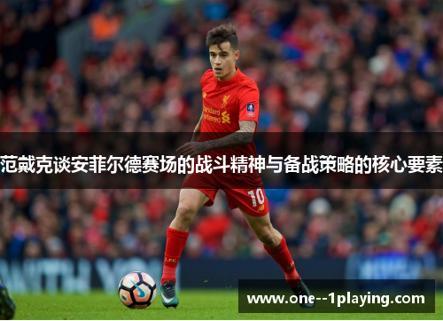 范戴克谈安菲尔德赛场的战斗精神与备战策略的核心要素 范戴克谈安菲尔德赛场的战斗精神与备战策略的核心要素
