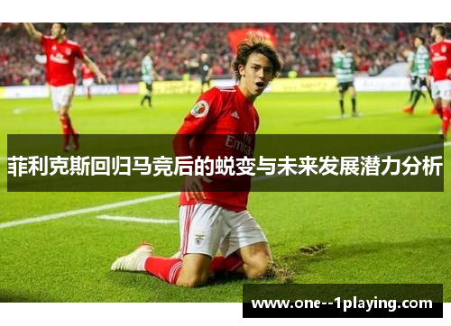 菲利克斯回归马竞后的蜕变与未来发展潜力分析 菲利克斯回归马竞后的蜕变与未来发展潜力分析