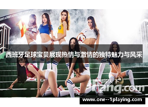 西班牙足球宝贝展现热情与激情的独特魅力与风采 西班牙足球宝贝展现热情与激情的独特魅力与风采