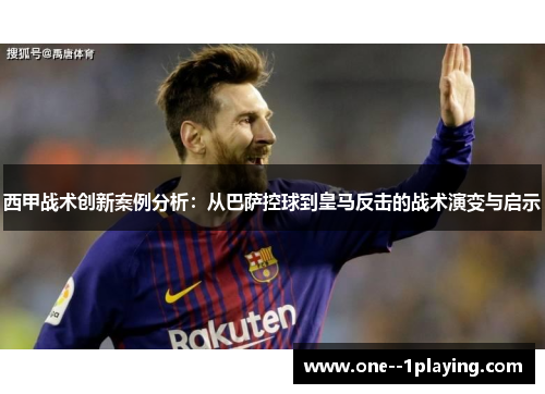 西甲战术创新案例分析:从巴萨控球到皇马反击的战术演变与启示 西甲战术创新案例分析:从巴萨控球到皇马反击的战术演变与启示