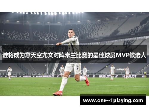 谁将成为意天空尤文对阵米兰比赛的最佳球员MVP候选人 谁将成为意天空尤文对阵米兰比赛的最佳球员MVP候选人