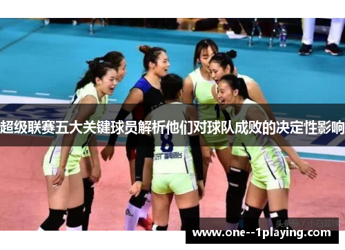 超级联赛五大关键球员解析他们对球队成败的决定性影响
