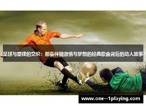 足球与旋律的交织:那些伴随激情与梦想的经典歌曲背后的动人故事 足球与旋律的交织:那些伴随激情与梦想的经典歌曲背后的动人故事