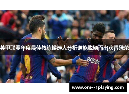 英甲联赛年度最佳教练候选人分析谁能脱颖而出获得殊荣 英甲联赛年度最佳教练候选人分析谁能脱颖而出获得殊荣