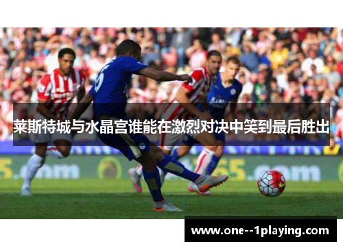 莱斯特城与水晶宫谁能在激烈对决中笑到最后胜出