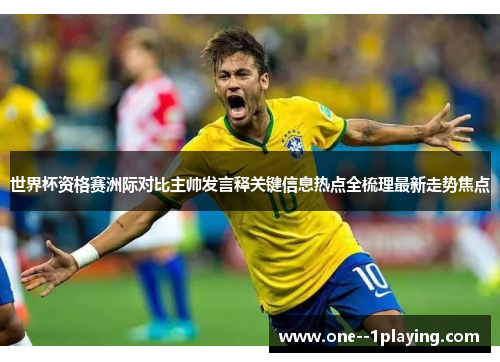 世界杯资格赛洲际对比主帅发言释关键信息热点全梳理最新走势焦点