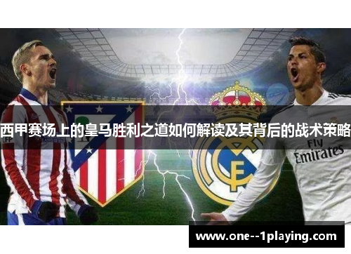 西甲赛场上的皇马胜利之道如何解读及其背后的战术策略
