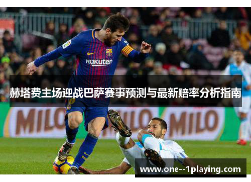 赫塔费主场迎战巴萨赛事预测与最新赔率分析指南 赫塔费主场迎战巴萨赛事预测与最新赔率分析指南