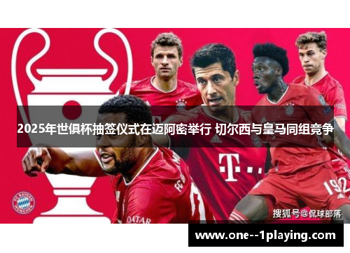 2025年世俱杯抽签仪式在迈阿密举行 切尔西与皇马同组竞争