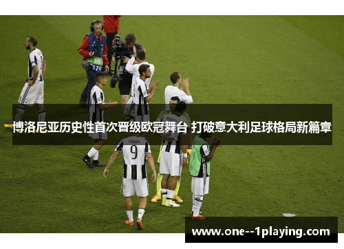 博洛尼亚历史性首次晋级欧冠舞台 打破意大利足球格局新篇章 博洛尼亚历史性首次晋级欧冠舞台 打破意大利足球格局新篇章