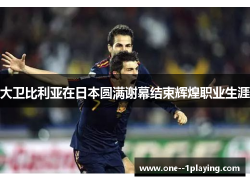 大卫比利亚在日本圆满谢幕结束辉煌职业生涯