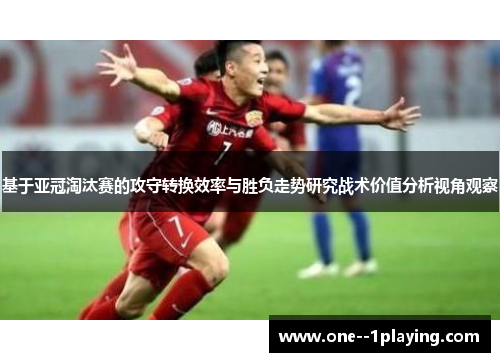 基于亚冠淘汰赛的攻守转换效率与胜负走势研究战术价值分析视角观察 基于亚冠淘汰赛的攻守转换效率与胜负走势研究战术价值分析视角观察