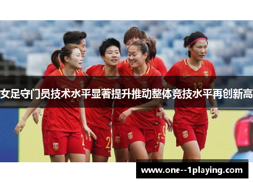 女足守门员技术水平显著提升推动整体竞技水平再创新高 女足守门员技术水平显著提升推动整体竞技水平再创新高