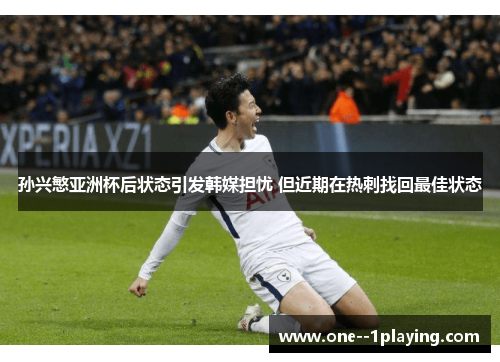 孙兴慜亚洲杯后状态引发韩媒担忧 但近期在热刺找回最佳状态