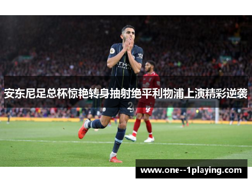 安东尼足总杯惊艳转身抽射绝平利物浦上演精彩逆袭 安东尼足总杯惊艳转身抽射绝平利物浦上演精彩逆袭
