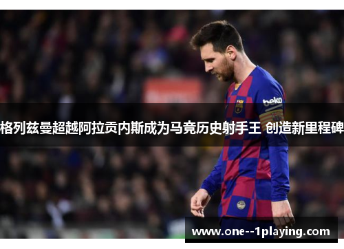 格列兹曼超越阿拉贡内斯成为马竞历史射手王 创造新里程碑 格列兹曼超越阿拉贡内斯成为马竞历史射手王 创造新里程碑