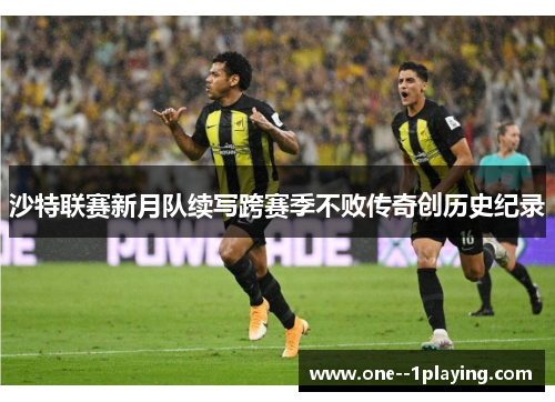 沙特联赛新月队续写跨赛季不败传奇创历史纪录 沙特联赛新月队续写跨赛季不败传奇创历史纪录