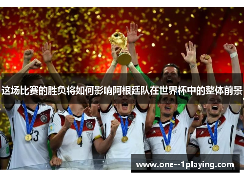 这场比赛的胜负将如何影响阿根廷队在世界杯中的整体前景