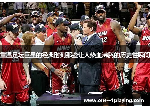 重温足坛巨星的经典时刻那些让人热血沸腾的历史性瞬间