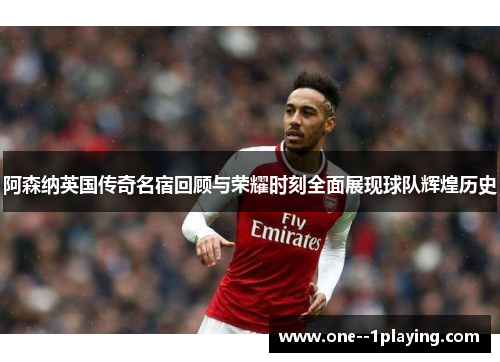 阿森纳英国传奇名宿回顾与荣耀时刻全面展现球队辉煌历史