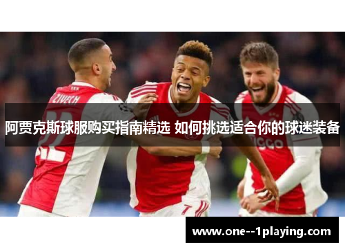 阿贾克斯球服购买指南精选 如何挑选适合你的球迷装备