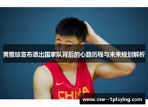 黄雅琼宣布退出国家队背后的心路历程与未来规划解析