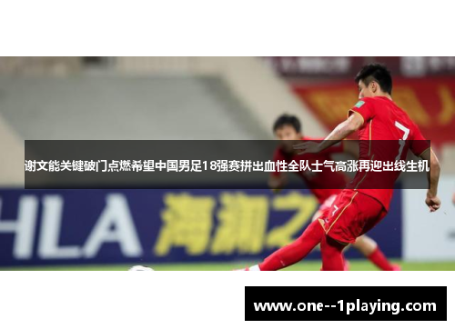 谢文能关键破门点燃希望中国男足18强赛拼出血性全队士气高涨再迎出线生机